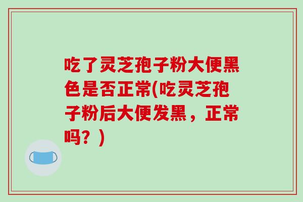 吃了灵芝孢子粉大便黑色是否正常(吃灵芝孢子粉后大便发黑,正常吗?)-第1张图片-破壁灵芝孢子粉研究指南 吃了灵芝孢子粉大便黑色是否正常(吃灵芝孢子粉后大便发黑,正常吗?)-第1张图片-破壁灵芝孢子粉研究指南