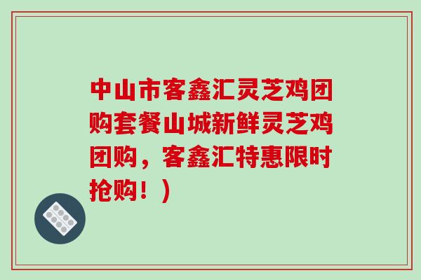 中山市客鑫汇灵芝鸡团购套餐山城新鲜灵芝鸡团购，客鑫汇特惠限时抢购！)-第1张图片-破壁灵芝孢子粉研究指南