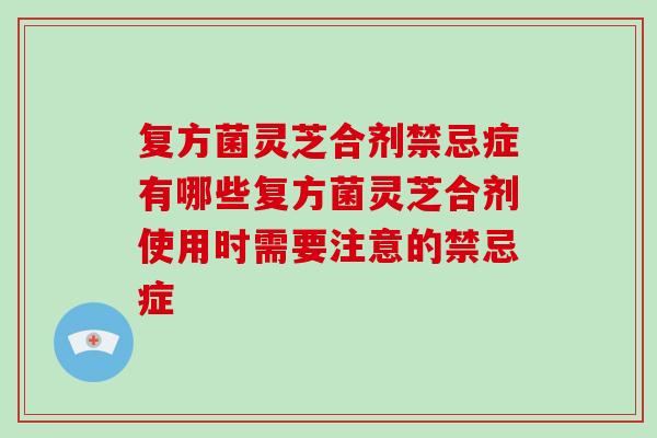 复方菌灵芝合剂禁忌症有哪些复方菌灵芝合剂使用时需要注意的禁忌症-第1张图片-破壁灵芝孢子粉研究指南 复方菌灵芝合剂禁忌症有哪些复方菌灵芝合剂使用时需要注意的禁忌症-第1张图片-破壁灵芝孢子粉研究指南
