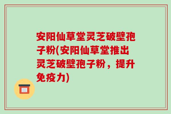安阳仙草堂灵芝破壁孢子粉(安阳仙草堂推出灵芝破壁孢子粉,提升免疫力)-第1张图片-破壁灵芝孢子粉研究指南 安阳仙草堂灵芝破壁孢子粉(安阳仙草堂推出灵芝破壁孢子粉,提升免疫力)-第1张图片-破壁灵芝孢子粉研究指南
