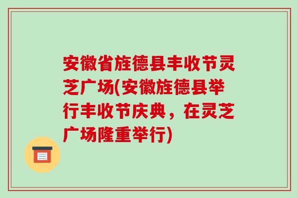 安徽省旌德县丰收节灵芝广场(安徽旌德县举行丰收节庆典,在灵芝广场隆重举行)-第1张图片-破壁灵芝孢子粉研究指南 安徽省旌德县丰收节灵芝广场(安徽旌德县举行丰收节庆典,在灵芝广场隆重举行)-第1张图片-破壁灵芝孢子粉研究指南