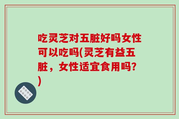 吃灵芝对五脏好吗女性可以吃吗(灵芝有益五脏,女性适宜食用吗?)-第1张图片-破壁灵芝孢子粉研究指南 吃灵芝对五脏好吗女性可以吃吗(灵芝有益五脏,女性适宜食用吗?)-第1张图片-破壁灵芝孢子粉研究指南