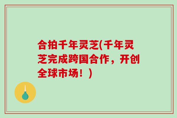 合拍千年灵芝(千年灵芝完成跨国合作,开创全球市场!)-第1张图片-破壁灵芝孢子粉研究指南 合拍千年灵芝(千年灵芝完成跨国合作,开创全球市场!)-第1张图片-破壁灵芝孢子粉研究指南