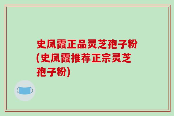 史凤霞正品灵芝孢子粉(史凤霞推荐正宗灵芝孢子粉)-第1张图片-破壁灵芝孢子粉研究指南 史凤霞正品灵芝孢子粉(史凤霞推荐正宗灵芝孢子粉)-第1张图片-破壁灵芝孢子粉研究指南