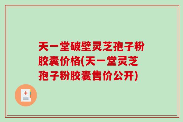 天一堂破壁灵芝孢子粉胶囊价格(天一堂灵芝孢子粉胶囊售价公开)-第1张图片-破壁灵芝孢子粉研究指南 天一堂破壁灵芝孢子粉胶囊价格(天一堂灵芝孢子粉胶囊售价公开)-第1张图片-破壁灵芝孢子粉研究指南