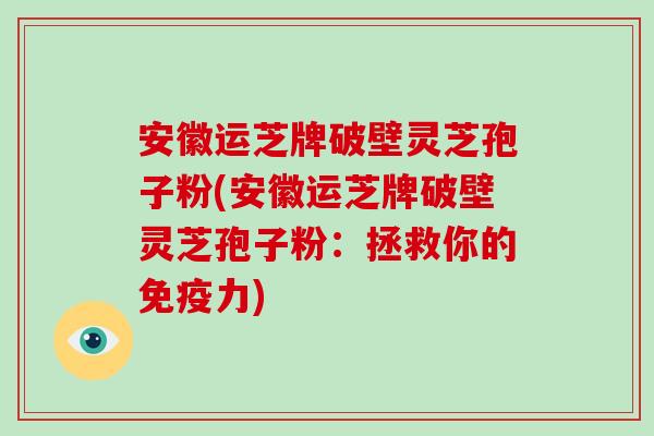 安徽运芝牌破壁灵芝孢子粉(安徽运芝牌破壁灵芝孢子粉:拯救你的免疫力)-第1张图片-破壁灵芝孢子粉研究指南 安徽运芝牌破壁灵芝孢子粉(安徽运芝牌破壁灵芝孢子粉:拯救你的免疫力)-第1张图片-破壁灵芝孢子粉研究指南
