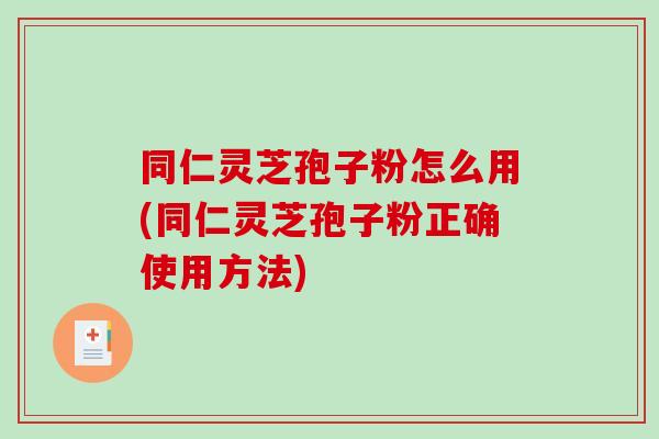 同仁灵芝孢子粉怎么用(同仁灵芝孢子粉正确使用方法)-第1张图片-破壁灵芝孢子粉研究指南