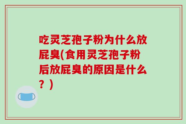吃灵芝孢子粉为什么放屁臭(食用灵芝孢子粉后放屁臭的原因是什么？)-第1张图片-破壁灵芝孢子粉研究指南