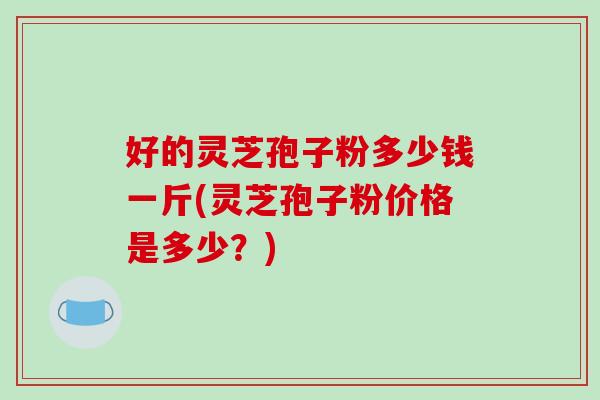 好的灵芝孢子粉多少钱一斤(灵芝孢子粉价格是多少?)-第1张图片-破壁灵芝孢子粉研究指南 好的灵芝孢子粉多少钱一斤(灵芝孢子粉价格是多少?)-第1张图片-破壁灵芝孢子粉研究指南