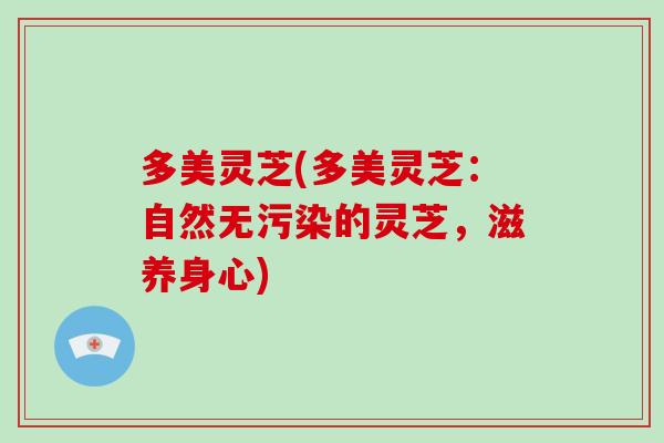 多美灵芝(多美灵芝:自然无污染的灵芝,滋养身心)-第1张图片-破壁灵芝孢子粉研究指南 多美灵芝(多美灵芝:自然无污染的灵芝,滋养身心)-第1张图片-破壁灵芝孢子粉研究指南