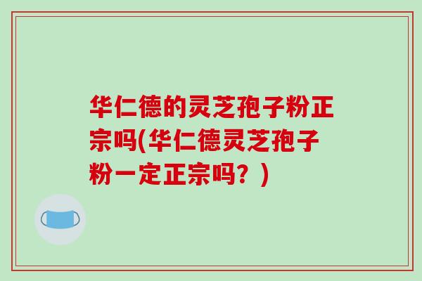 华仁德的灵芝孢子粉正宗吗(华仁德灵芝孢子粉一定正宗吗?)-第1张图片-破壁灵芝孢子粉研究指南 华仁德的灵芝孢子粉正宗吗(华仁德灵芝孢子粉一定正宗吗?)-第1张图片-破壁灵芝孢子粉研究指南