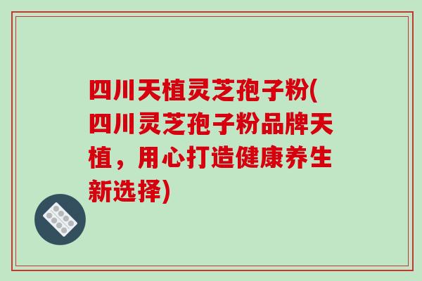 四川天植灵芝孢子粉(四川灵芝孢子粉品牌天植,用心打造健康养生新选择)-第1张图片-破壁灵芝孢子粉研究指南 四川天植灵芝孢子粉(四川灵芝孢子粉品牌天植,用心打造健康养生新选择)-第1张图片-破壁灵芝孢子粉研究指南