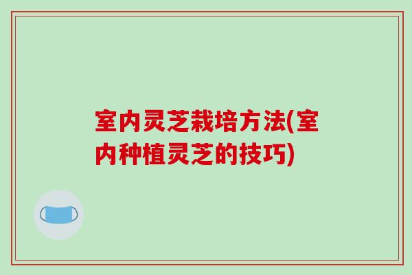 室内灵芝栽培方法(室内种植灵芝的技巧)-第1张图片-破壁灵芝孢子粉研究指南 室内灵芝栽培方法(室内种植灵芝的技巧)-第1张图片-破壁灵芝孢子粉研究指南