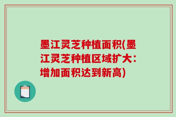 墨江灵芝种植面积(墨江灵芝种植区域扩大:增加面积达到新高)-第1张图片-破壁灵芝孢子粉研究指南 墨江灵芝种植面积(墨江灵芝种植区域扩大:增加面积达到新高)-第1张图片-破壁灵芝孢子粉研究指南