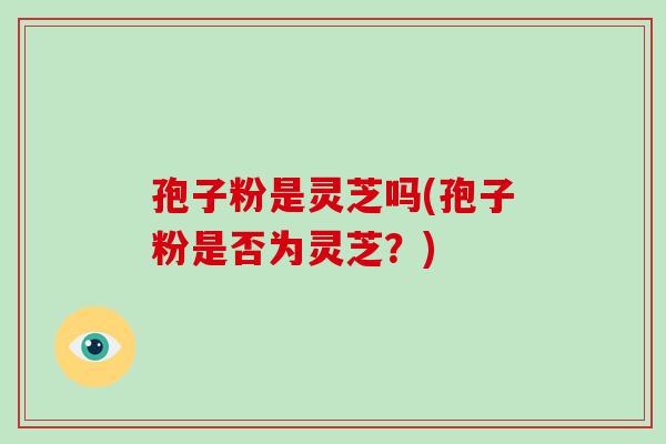 孢子粉是灵芝吗(孢子粉是否为灵芝？)-第1张图片-破壁灵芝孢子粉研究指南