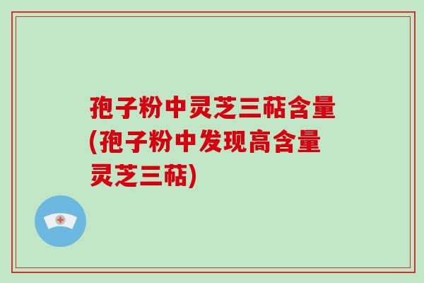 孢子粉中灵芝三萜含量(孢子粉中发现高含量灵芝三萜)-第1张图片-破壁灵芝孢子粉研究指南 孢子粉中灵芝三萜含量(孢子粉中发现高含量灵芝三萜)-第1张图片-破壁灵芝孢子粉研究指南