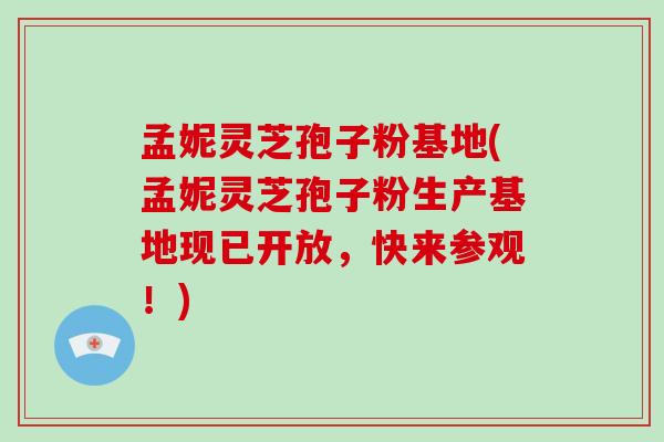 孟妮灵芝孢子粉基地(孟妮灵芝孢子粉生产基地现已开放,快来参观!)-第1张图片-破壁灵芝孢子粉研究指南 孟妮灵芝孢子粉基地(孟妮灵芝孢子粉生产基地现已开放,快来参观!)-第1张图片-破壁灵芝孢子粉研究指南