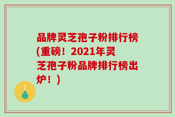 品牌灵芝孢子粉排行榜(重磅!2021年灵芝孢子粉品牌排行榜出炉!)-第1张图片-破壁灵芝孢子粉研究指南 品牌灵芝孢子粉排行榜(重磅!2021年灵芝孢子粉品牌排行榜出炉!)-第1张图片-破壁灵芝孢子粉研究指南