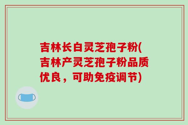 吉林长白灵芝孢子粉(吉林产灵芝孢子粉品质优良,可助免疫调节)-第1张图片-破壁灵芝孢子粉研究指南 吉林长白灵芝孢子粉(吉林产灵芝孢子粉品质优良,可助免疫调节)-第1张图片-破壁灵芝孢子粉研究指南