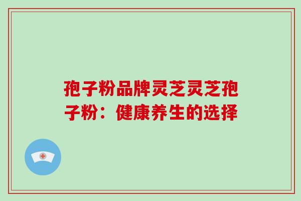 孢子粉品牌灵芝灵芝孢子粉:健康养生的选择-第1张图片-破壁灵芝孢子粉研究指南 孢子粉品牌灵芝灵芝孢子粉:健康养生的选择-第1张图片-破壁灵芝孢子粉研究指南