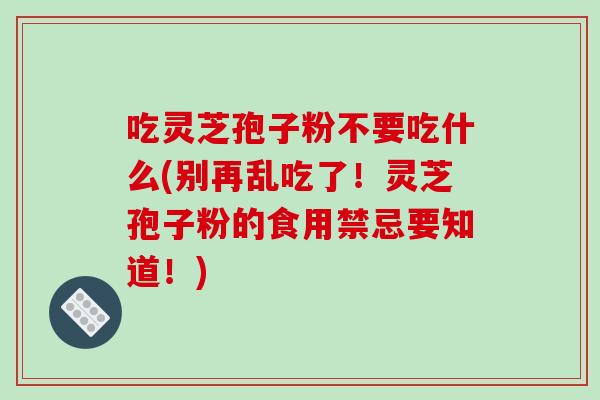 吃灵芝孢子粉不要吃什么(别再乱吃了!灵芝孢子粉的食用禁忌要知道!)-第1张图片-破壁灵芝孢子粉研究指南 吃灵芝孢子粉不要吃什么(别再乱吃了!灵芝孢子粉的食用禁忌要知道!)-第1张图片-破壁灵芝孢子粉研究指南