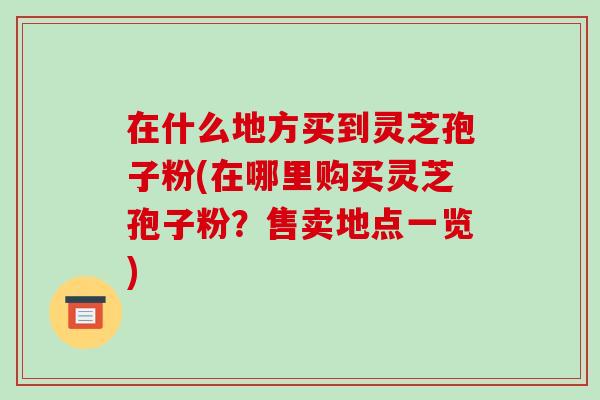 在什么地方买到灵芝孢子粉(在哪里购买灵芝孢子粉？售卖地点一览)-第1张图片-破壁灵芝孢子粉研究指南