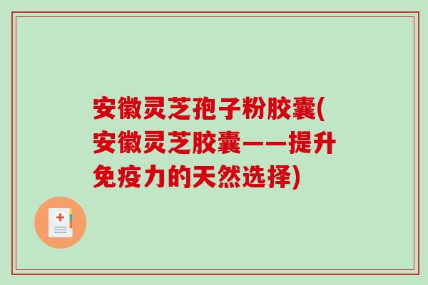 安徽灵芝孢子粉胶囊(安徽灵芝胶囊——提升免疫力的天然选择)-第1张图片-破壁灵芝孢子粉研究指南