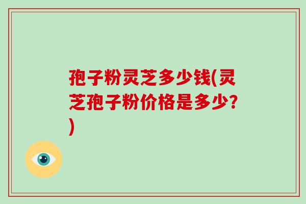 孢子粉灵芝多少钱(灵芝孢子粉价格是多少?)-第1张图片-破壁灵芝孢子粉研究指南 孢子粉灵芝多少钱(灵芝孢子粉价格是多少?)-第1张图片-破壁灵芝孢子粉研究指南