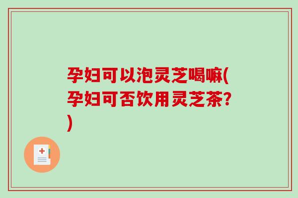 孕妇可以泡灵芝喝嘛(孕妇可否饮用灵芝茶?)-第1张图片-破壁灵芝孢子粉研究指南 孕妇可以泡灵芝喝嘛(孕妇可否饮用灵芝茶?)-第1张图片-破壁灵芝孢子粉研究指南