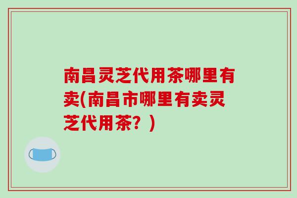 南昌灵芝代用茶哪里有卖(南昌市哪里有卖灵芝代用茶?)-第1张图片-破壁灵芝孢子粉研究指南 南昌灵芝代用茶哪里有卖(南昌市哪里有卖灵芝代用茶?)-第1张图片-破壁灵芝孢子粉研究指南