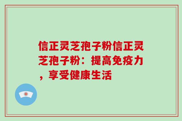 信正灵芝孢子粉信正灵芝孢子粉:提高免疫力,享受健康生活-第1张图片-破壁灵芝孢子粉研究指南 信正灵芝孢子粉信正灵芝孢子粉:提高免疫力,享受健康生活-第1张图片-破壁灵芝孢子粉研究指南