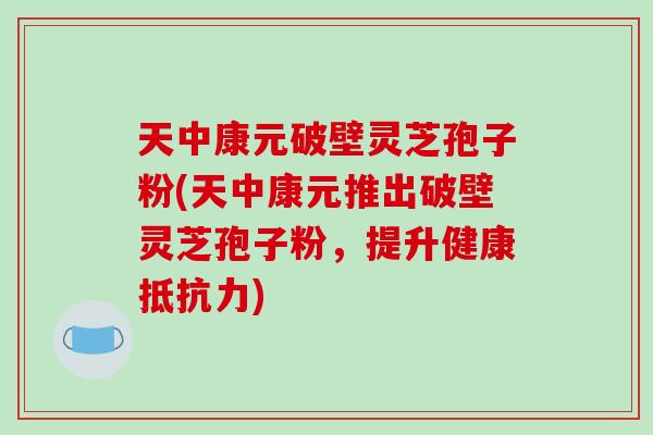 天中康元破壁灵芝孢子粉(天中康元推出破壁灵芝孢子粉，提升健康抵抗力)-第1张图片-破壁灵芝孢子粉研究指南