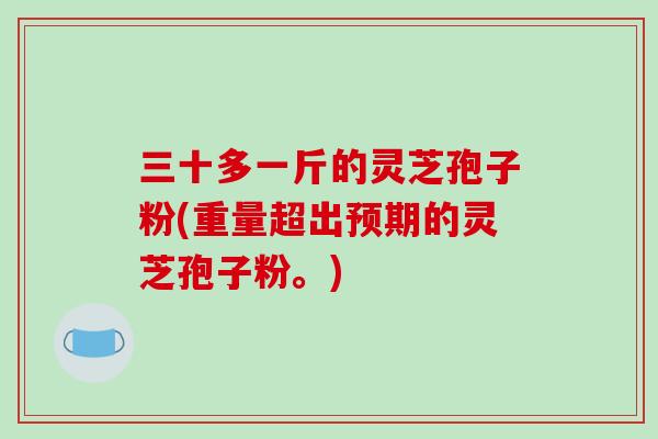 三十多一斤的灵芝孢子粉(重量超出预期的灵芝孢子粉。)-第1张图片-破壁灵芝孢子粉研究指南 三十多一斤的灵芝孢子粉(重量超出预期的灵芝孢子粉。)-第1张图片-破壁灵芝孢子粉研究指南