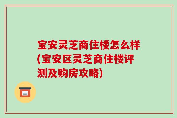 宝安灵芝商住楼怎么样(宝安区灵芝商住楼评测及购房攻略)-第1张图片-破壁灵芝孢子粉研究指南 宝安灵芝商住楼怎么样(宝安区灵芝商住楼评测及购房攻略)-第1张图片-破壁灵芝孢子粉研究指南