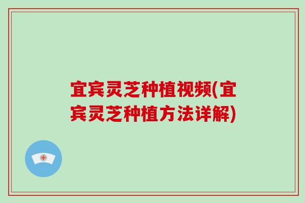 宜宾灵芝种植视频(宜宾灵芝种植方法详解)-第1张图片-破壁灵芝孢子粉研究指南 宜宾灵芝种植视频(宜宾灵芝种植方法详解)-第1张图片-破壁灵芝孢子粉研究指南