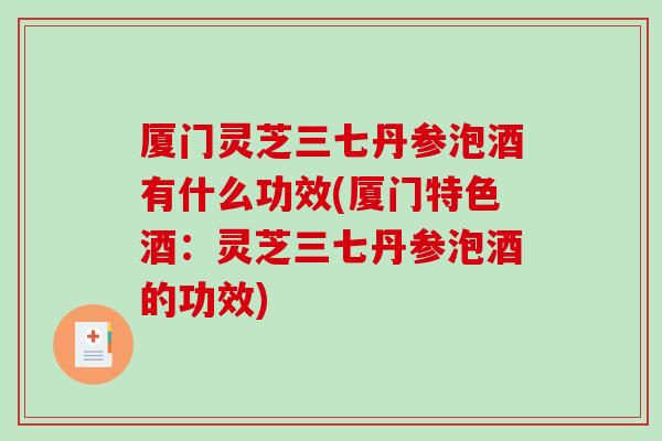 厦门灵芝三七丹参泡酒有什么功效(厦门特色酒:灵芝三七丹参泡酒的功效)-第1张图片-破壁灵芝孢子粉研究指南 厦门灵芝三七丹参泡酒有什么功效(厦门特色酒:灵芝三七丹参泡酒的功效)-第1张图片-破壁灵芝孢子粉研究指南