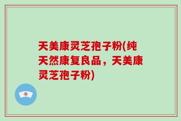 天美康灵芝孢子粉(纯天然康复良品,天美康灵芝孢子粉)-第1张图片-破壁灵芝孢子粉研究指南 天美康灵芝孢子粉(纯天然康复良品,天美康灵芝孢子粉)-第1张图片-破壁灵芝孢子粉研究指南
