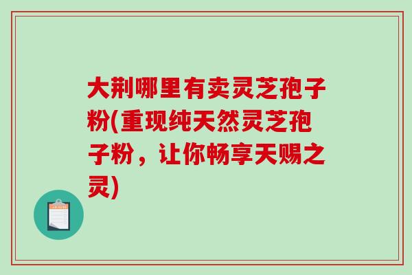 大荆哪里有卖灵芝孢子粉(重现纯天然灵芝孢子粉,让你畅享天赐之灵)-第1张图片-破壁灵芝孢子粉研究指南 大荆哪里有卖灵芝孢子粉(重现纯天然灵芝孢子粉,让你畅享天赐之灵)-第1张图片-破壁灵芝孢子粉研究指南