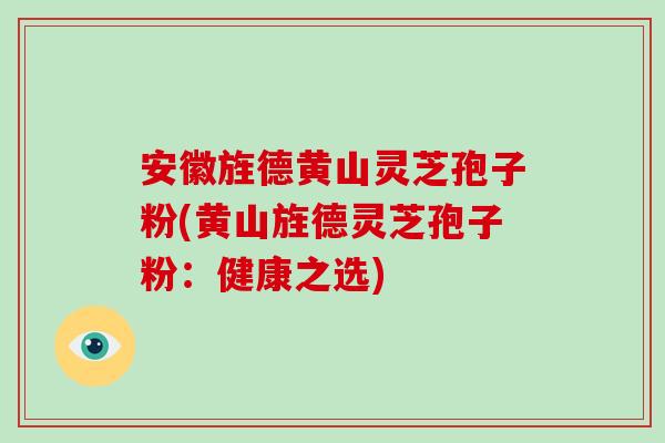 安徽旌德黄山灵芝孢子粉(黄山旌德灵芝孢子粉:健康之选)-第1张图片-破壁灵芝孢子粉研究指南 安徽旌德黄山灵芝孢子粉(黄山旌德灵芝孢子粉:健康之选)-第1张图片-破壁灵芝孢子粉研究指南