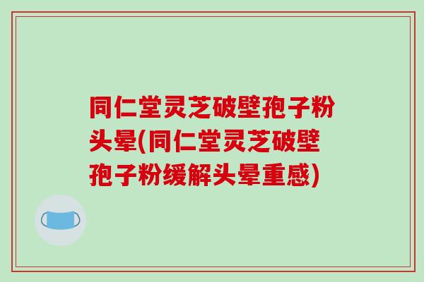 同仁堂灵芝破壁孢子粉头晕(同仁堂灵芝破壁孢子粉缓解头晕重感)-第1张图片-破壁灵芝孢子粉研究指南 同仁堂灵芝破壁孢子粉头晕(同仁堂灵芝破壁孢子粉缓解头晕重感)-第1张图片-破壁灵芝孢子粉研究指南
