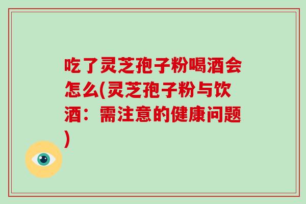 吃了灵芝孢子粉喝酒会怎么(灵芝孢子粉与饮酒：需注意的健康问题)-第1张图片-破壁灵芝孢子粉研究指南