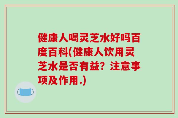 健康人喝灵芝水好吗百度百科(健康人饮用灵芝水是否有益?注意事项及作用.)-第1张图片-破壁灵芝孢子粉研究指南 健康人喝灵芝水好吗百度百科(健康人饮用灵芝水是否有益?注意事项及作用.)-第1张图片-破壁灵芝孢子粉研究指南