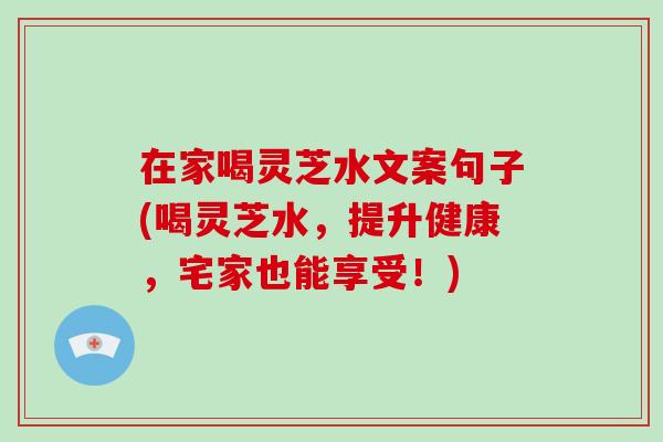 在家喝灵芝水文案句子(喝灵芝水,提升健康,宅家也能享受!)-第1张图片-破壁灵芝孢子粉研究指南 在家喝灵芝水文案句子(喝灵芝水,提升健康,宅家也能享受!)-第1张图片-破壁灵芝孢子粉研究指南
