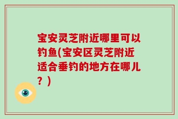宝安灵芝附近哪里可以钓鱼(宝安区灵芝附近适合垂钓的地方在哪儿?)-第1张图片-破壁灵芝孢子粉研究指南 宝安灵芝附近哪里可以钓鱼(宝安区灵芝附近适合垂钓的地方在哪儿?)-第1张图片-破壁灵芝孢子粉研究指南