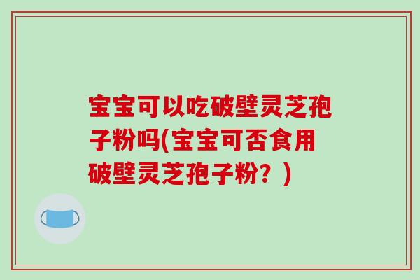 宝宝可以吃破壁灵芝孢子粉吗(宝宝可否食用破壁灵芝孢子粉?)-第1张图片-破壁灵芝孢子粉研究指南 宝宝可以吃破壁灵芝孢子粉吗(宝宝可否食用破壁灵芝孢子粉?)-第1张图片-破壁灵芝孢子粉研究指南