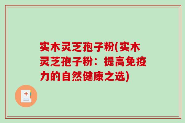 实木灵芝孢子粉(实木灵芝孢子粉:提高免疫力的自然健康之选)-第1张图片-破壁灵芝孢子粉研究指南 实木灵芝孢子粉(实木灵芝孢子粉:提高免疫力的自然健康之选)-第1张图片-破壁灵芝孢子粉研究指南