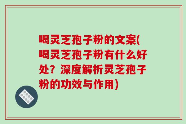 喝灵芝孢子粉的文案(喝灵芝孢子粉有什么好处?深度解析灵芝孢子粉的功效与作用)-第1张图片-破壁灵芝孢子粉研究指南 喝灵芝孢子粉的文案(喝灵芝孢子粉有什么好处?深度解析灵芝孢子粉的功效与作用)-第1张图片-破壁灵芝孢子粉研究指南