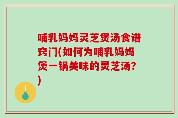 哺乳妈妈灵芝煲汤食谱窍门(如何为哺乳妈妈煲一锅美味的灵芝汤?)-第1张图片-破壁灵芝孢子粉研究指南 哺乳妈妈灵芝煲汤食谱窍门(如何为哺乳妈妈煲一锅美味的灵芝汤?)-第1张图片-破壁灵芝孢子粉研究指南