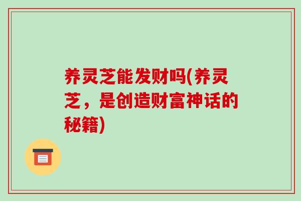 养灵芝能发财吗(养灵芝,是创造财富神话的秘籍)-第1张图片-破壁灵芝孢子粉研究指南 养灵芝能发财吗(养灵芝,是创造财富神话的秘籍)-第1张图片-破壁灵芝孢子粉研究指南