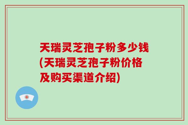 天瑞灵芝孢子粉多少钱(天瑞灵芝孢子粉价格及购买渠道介绍)-第1张图片-破壁灵芝孢子粉研究指南 天瑞灵芝孢子粉多少钱(天瑞灵芝孢子粉价格及购买渠道介绍)-第1张图片-破壁灵芝孢子粉研究指南